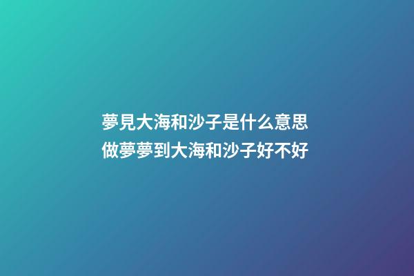夢見大海和沙子是什么意思 做夢夢到大海和沙子好不好